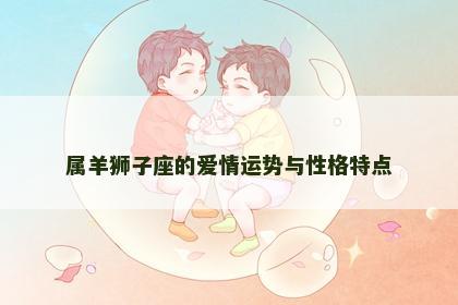 属羊狮子座的爱情运势与性格特点