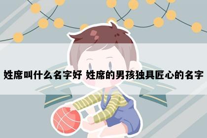 姓席叫什么名字好 姓席的男孩独具匠心的名字