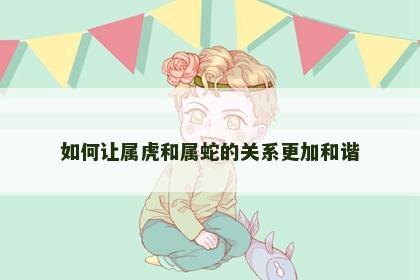 如何让属虎和属蛇的关系更加和谐