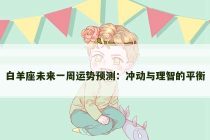 白羊座未来一周运势预测：冲动与理智的平衡