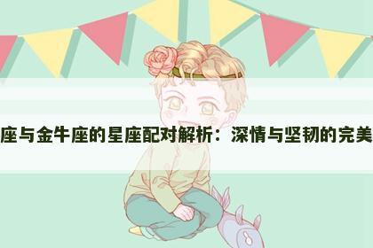 天蝎座与金牛座的星座配对解析：深情与坚韧的完美碰撞