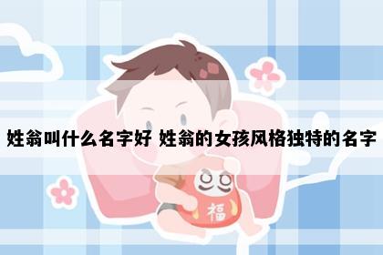 姓翁叫什么名字好 姓翁的女孩风格独特的名字