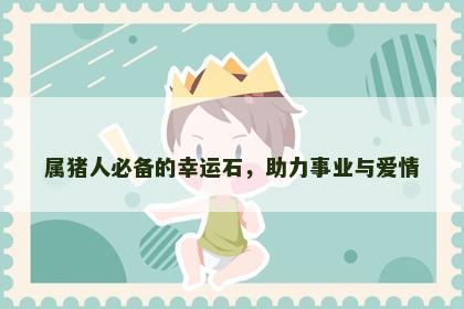 属猪人必备的幸运石，助力事业与爱情