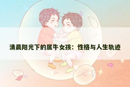 清晨阳光下的属牛女孩：性格与人生轨迹