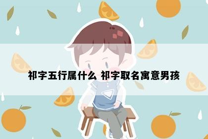 祁字五行属什么 祁字取名寓意男孩