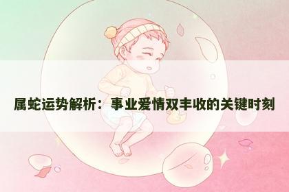属蛇运势解析：事业爱情双丰收的关键时刻