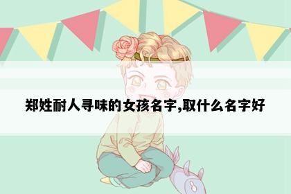 郑姓耐人寻味的女孩名字,取什么名字好