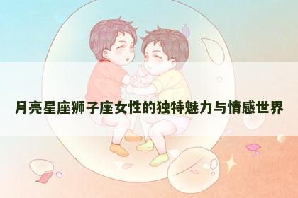 月亮星座狮子座女性的独特魅力与情感世界