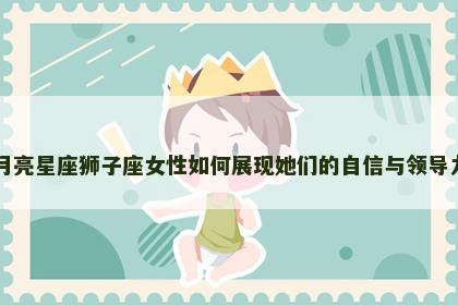 月亮星座狮子座女性如何展现她们的自信与领导力