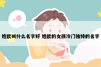 姓欧叫什么名字好 姓欧的女孩冷门独特的名字