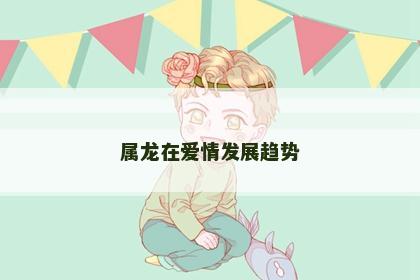 属龙在爱情发展趋势