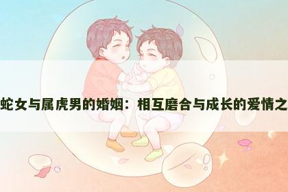 属蛇女与属虎男的婚姻：相互磨合与成长的爱情之路
