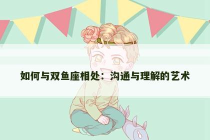 如何与双鱼座相处：沟通与理解的艺术
