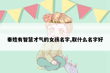 秦姓有智慧才气的女孩名字,取什么名字好