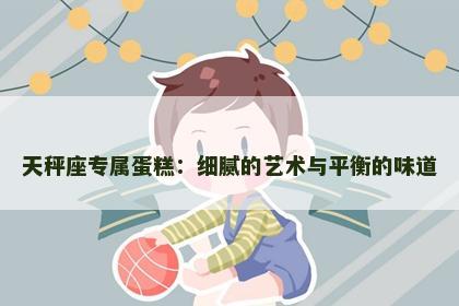 天秤座专属蛋糕：细腻的艺术与平衡的味道