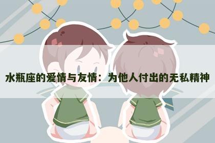 水瓶座的爱情与友情：为他人付出的无私精神
