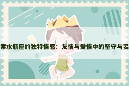 探索水瓶座的独特情感：友情与爱情中的坚守与妥协
