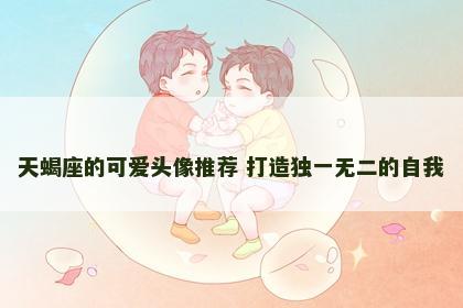 天蝎座的可爱头像推荐 打造独一无二的自我