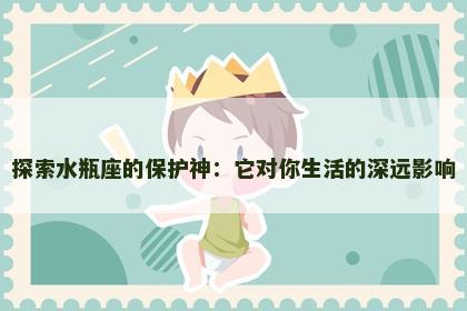 探索水瓶座的保护神：它对你生活的深远影响