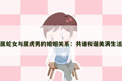 属蛇女与属虎男的婚姻关系：共谱和谐美满生活