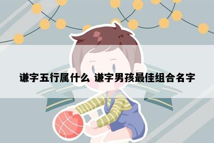 谦字五行属什么 谦字男孩最佳组合名字