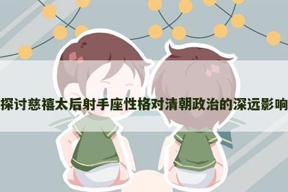 探讨慈禧太后射手座性格对清朝政治的深远影响