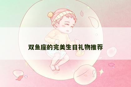 双鱼座的完美生日礼物推荐