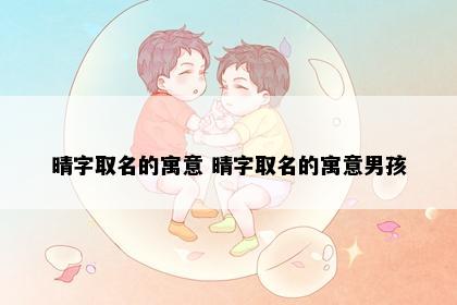 晴字取名的寓意 晴字取名的寓意男孩