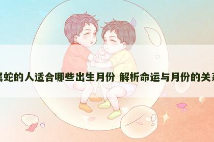 属蛇的人适合哪些出生月份 解析命运与月份的关系