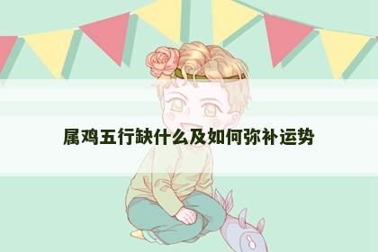 属鸡五行缺什么及如何弥补运势