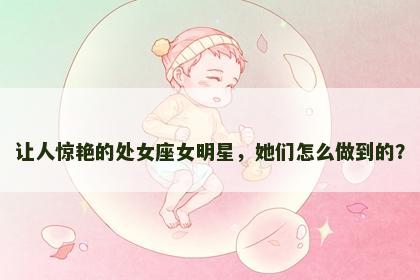 让人惊艳的处女座女明星，她们怎么做到的？