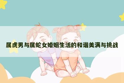 属虎男与属蛇女婚姻生活的和谐美满与挑战