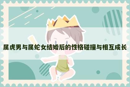 属虎男与属蛇女结婚后的性格碰撞与相互成长