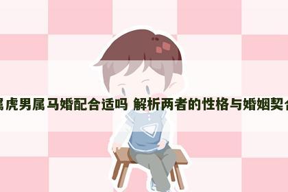 女属虎男属马婚配合适吗 解析两者的性格与婚姻契合度