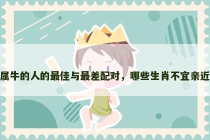 属牛的人的最佳与最差配对，哪些生肖不宜亲近
