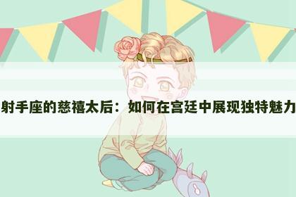 射手座的慈禧太后：如何在宫廷中展现独特魅力