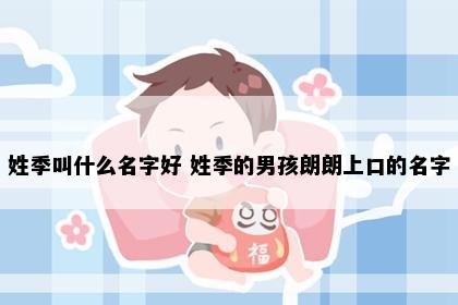 姓季叫什么名字好 姓季的男孩朗朗上口的名字