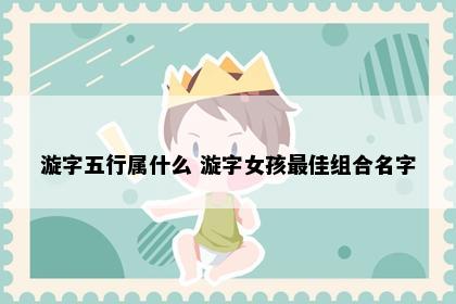 漩字五行属什么 漩字女孩最佳组合名字