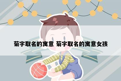 菊字取名的寓意 菊字取名的寓意女孩