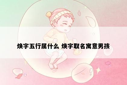 焕字五行属什么 焕字取名寓意男孩
