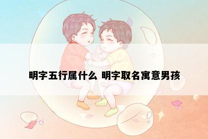 明字五行属什么 明字取名寓意男孩