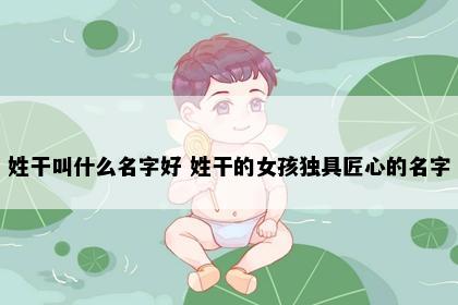 姓干叫什么名字好 姓干的女孩独具匠心的名字
