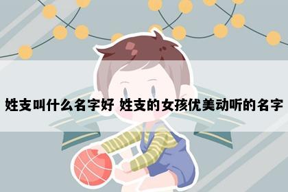 姓支叫什么名字好 姓支的女孩优美动听的名字