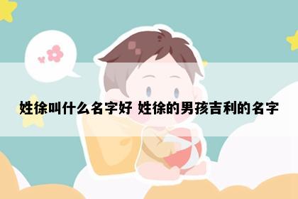 姓徐叫什么名字好 姓徐的男孩吉利的名字