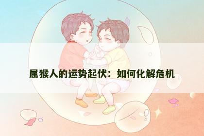 属猴人的运势起伏：如何化解危机