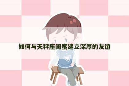 如何与天秤座闺蜜建立深厚的友谊