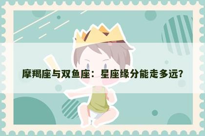 摩羯座与双鱼座：星座缘分能走多远？