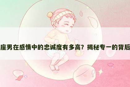 金牛座男在感情中的忠诚度有多高？揭秘专一的背后因素