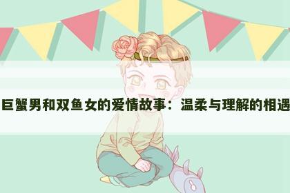 巨蟹男和双鱼女的爱情故事：温柔与理解的相遇