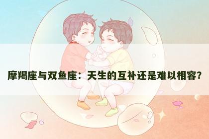 摩羯座与双鱼座：天生的互补还是难以相容？